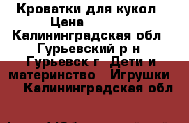 Кроватки для кукол › Цена ­ 1 500 - Калининградская обл., Гурьевский р-н, Гурьевск г. Дети и материнство » Игрушки   . Калининградская обл.